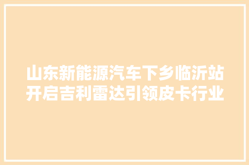 山东新能源汽车下乡临沂站开启吉利雷达引领皮卡行业改造