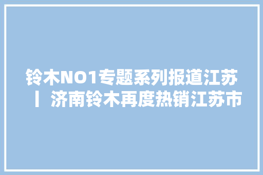 铃木NO1专题系列报道江苏丨 济南铃木再度热销江苏市场