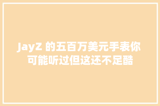 JayZ 的五百万美元手表你可能听过但这还不足酷