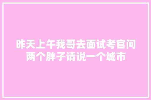 昨天上午我哥去面试考官问两个胖子请说一个城市