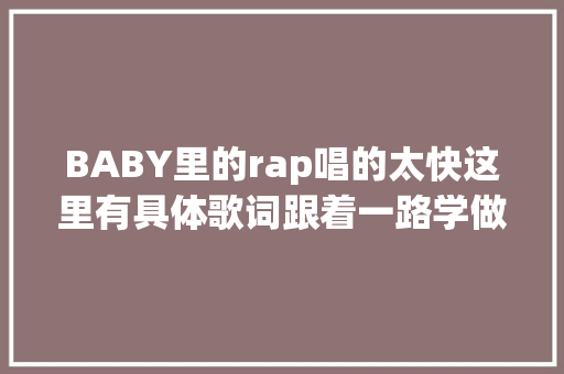 BABY里的rap唱的太快这里有具体歌词跟着一路学做rap大年夜神吧