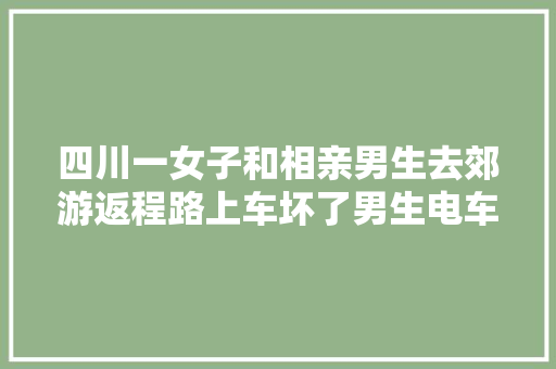 四川一女子和相亲男生去郊游返程路上车坏了男生电车修不好
