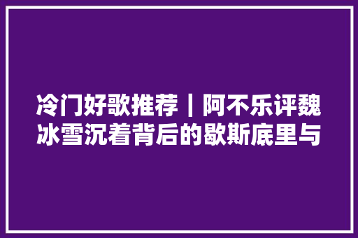 冷门好歌推荐｜阿不乐评魏冰雪沉着背后的歇斯底里与奋力挣扎
