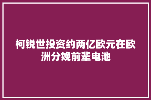 柯锐世投资约两亿欧元在欧洲分娩前辈电池 汽车知识
