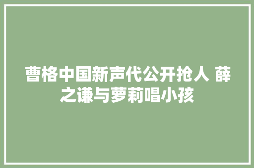 曹格中国新声代公开抢人 薛之谦与萝莉唱小孩 休闲娱乐