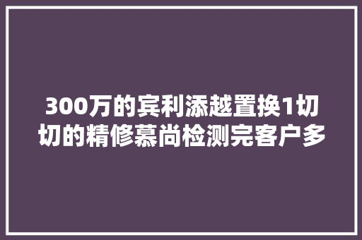 300万的宾利添越置换1切切的精修慕尚检测完客户多亏有你 汽车知识
