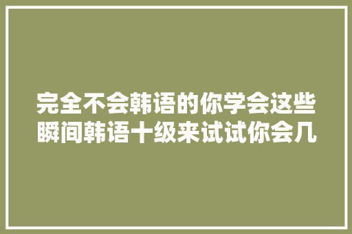 完全不会韩语的你学会这些瞬间韩语十级来试试你会几句吧