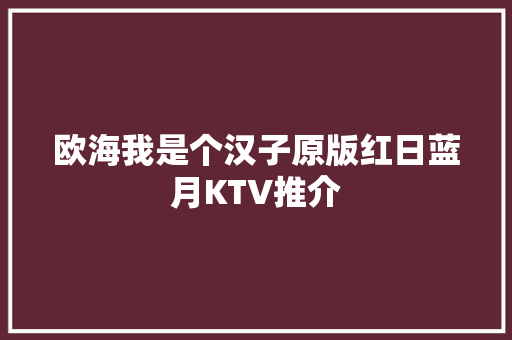 欧海我是个汉子原版红日蓝月KTV推介