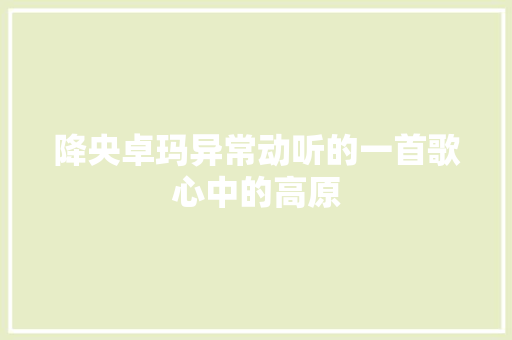 降央卓玛异常动听的一首歌心中的高原 休闲娱乐