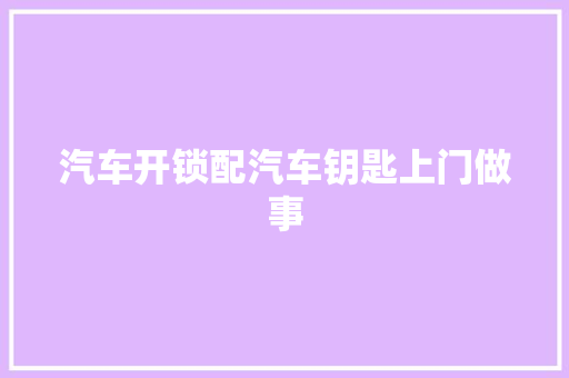 汽车开锁配汽车钥匙上门做事