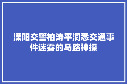 溧阳交警柏涛平洞悉交通事件迷雾的马路神探