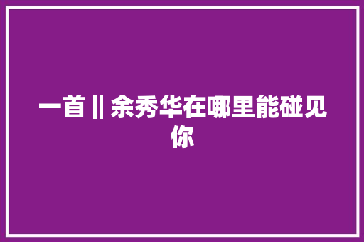 一首‖余秀华在哪里能碰见你 休闲娱乐