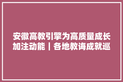 安徽高教引擎为高质量成长加注动能｜各地教诲成就巡礼
