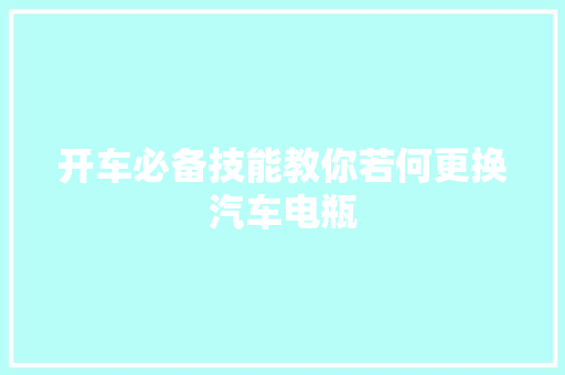 开车必备技能教你若何更换汽车电瓶