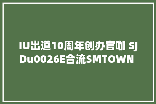 IU出道10周年创办官咖 SJDu0026E合流SMTOWN 郑容和最新主打歌MV预告释出 切实其实帅翻