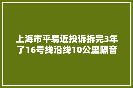 上海市平易近投诉拆完3年了16号线沿线10公里隔音屏不装回来咯噔声吵到深夜报站声像闹钟 汽车知识