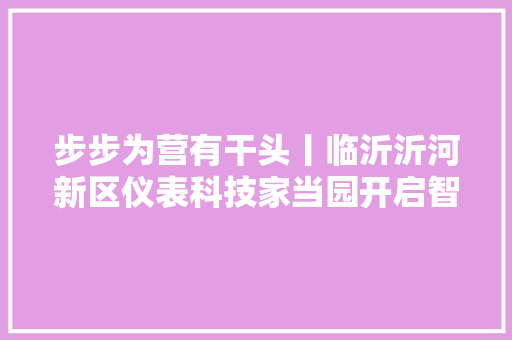 步步为营有干头丨临沂沂河新区仪表科技家当园开启智能仪器家当集群化成长的春天 汽车知识