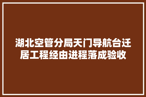 湖北空管分局天门导航台迁居工程经由进程落成验收
