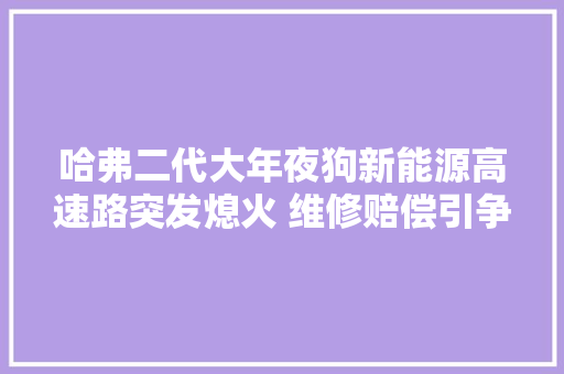 哈弗二代大年夜狗新能源高速路突发熄火 维修赔偿引争议 汽车知识