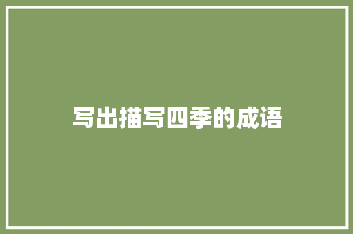 写出描写四季的成语 知识百科