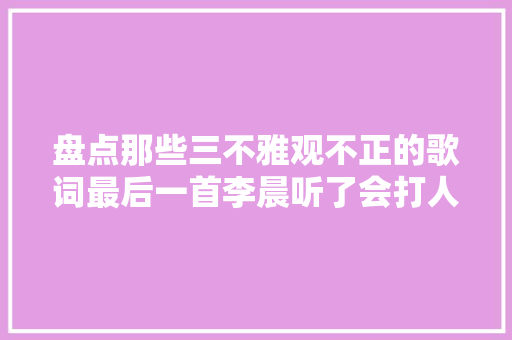 盘点那些三不雅观不正的歌词最后一首李晨听了会打人的吧 休闲娱乐