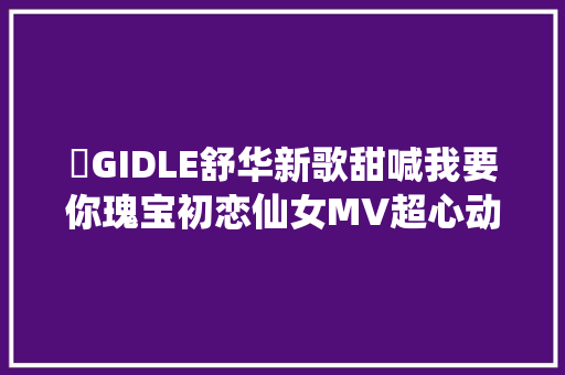 ​GIDLE舒华新歌甜喊我要你瑰宝初恋仙女MV超心动