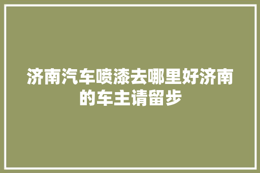 济南汽车喷漆去哪里好济南的车主请留步 汽车知识