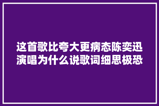 这首歌比夸大更病态陈奕迅演唱为什么说歌词细思极恐