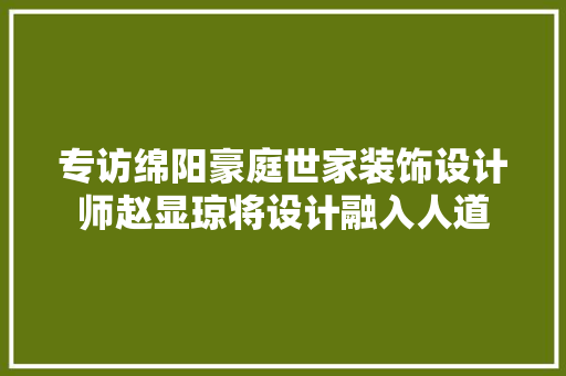 专访绵阳豪庭世家装饰设计师赵显琼将设计融入人道
