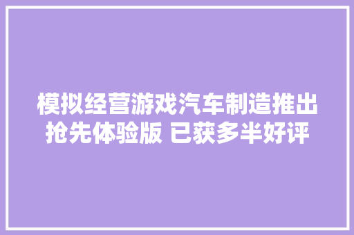 模拟经营游戏汽车制造推出抢先体验版 已获多半好评 汽车知识