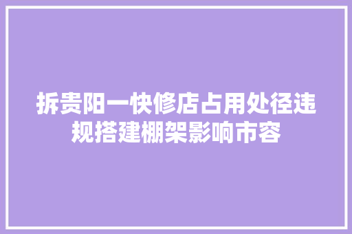 拆贵阳一快修店占用处径违规搭建棚架影响市容