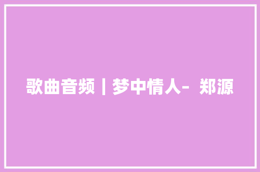 歌曲音频｜梦中情人–  郑源 休闲娱乐