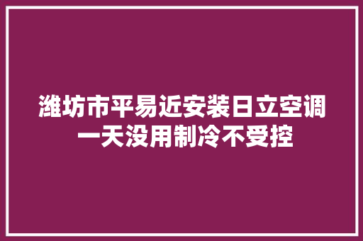 潍坊市平易近安装日立空调 一天没用制冷不受控 汽车知识