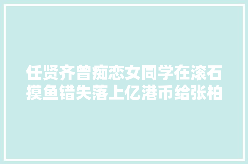 任贤齐曾痴恋女同学在滚石摸鱼错失落上亿港币给张柏芝写信