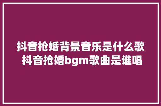抖音抢婚背景音乐是什么歌 抖音抢婚bgm歌曲是谁唱的完整歌词 休闲娱乐