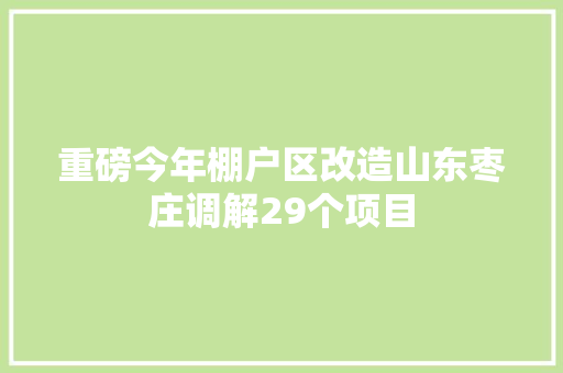重磅今年棚户区改造山东枣庄调解29个项目