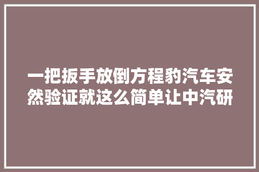 一把扳手放倒方程豹汽车安然验证就这么简单让中汽研情何以堪