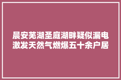 晨安芜湖圣庭湖畔疑似漏电激发天然气燃爆五十余户居平易近停气已一周