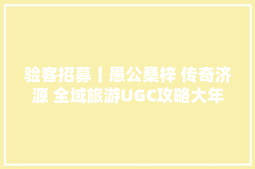 验客招募丨愚公桑梓 传奇济源 全域旅游UGC攻略大年夜赛万元赏金等你来拿