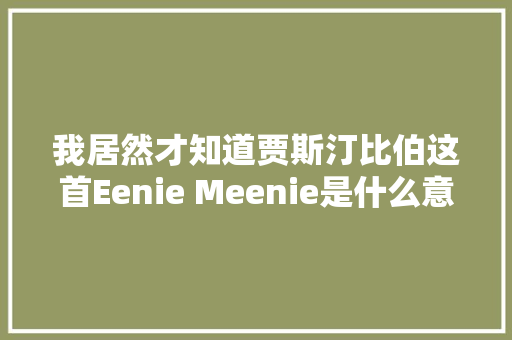 我居然才知道贾斯汀比伯这首Eenie Meenie是什么意思