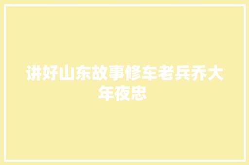 讲好山东故事修车老兵乔大年夜忠 