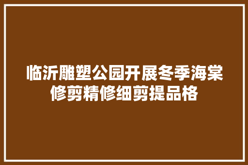 临沂雕塑公园开展冬季海棠修剪精修细剪提品格
