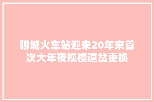 聊城火车站迎来20年来首次大年夜规模道岔更换