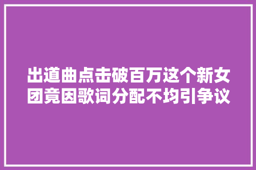 出道曲点击破百万这个新女团竟因歌词分配不均引争议