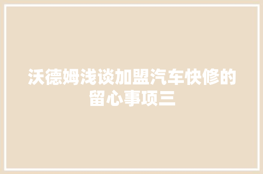 沃德姆浅谈加盟汽车快修的留心事项三