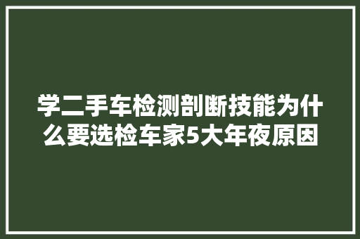 学二手车检测剖断技能为什么要选检车家5大年夜原因一次说清楚