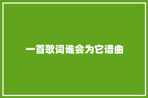 一首歌词谁会为它谱曲 休闲娱乐