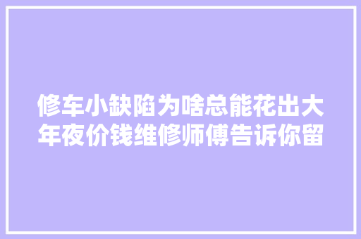 修车小缺陷为啥总能花出大年夜价钱维修师傅告诉你留心这些细节
