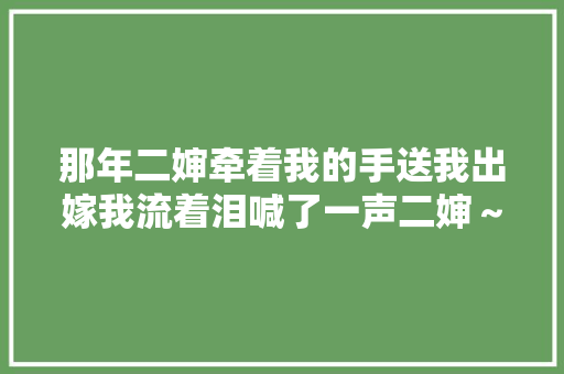 那年二婶牵着我的手送我出嫁我流着泪喊了一声二婶～妈 休闲娱乐