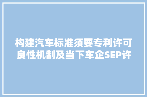 构建汽车标准须要专利许可良性机制及当下车企SEP许可解决思路